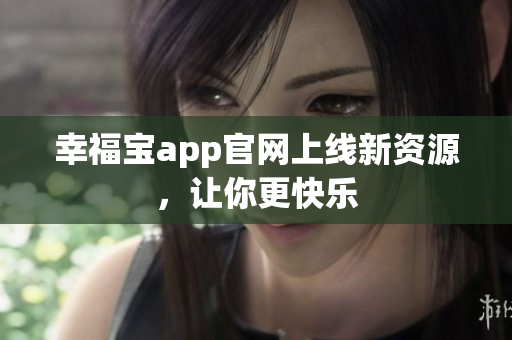 幸福宝app官网上线新资源，让你更快乐