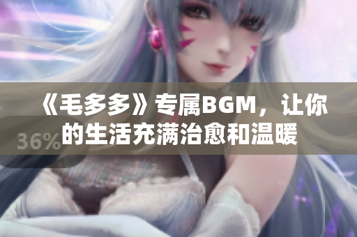 《毛多多》专属BGM，让你的生活充满治愈和温暖