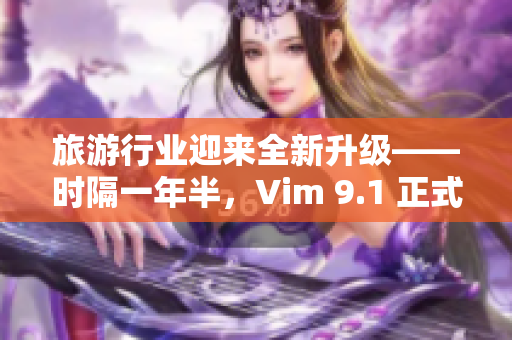 旅游行业迎来全新升级——时隔一年半，Vim 9.1 正式发布