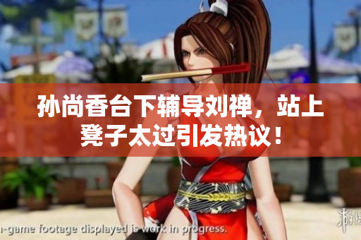 孙尚香台下辅导刘禅，站上凳子太过引发热议！