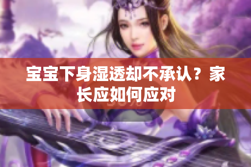宝宝下身湿透却不承认？家长应如何应对