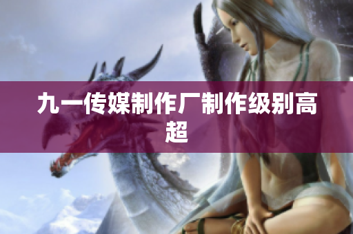 九一传媒制作厂制作级别高超