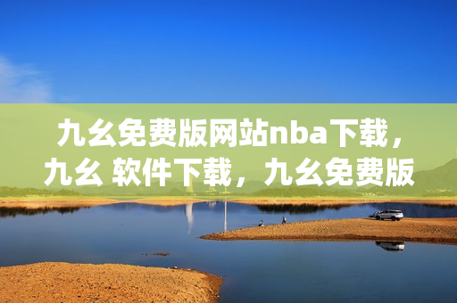 九幺免费版网站nba下载，九幺 软件下载，九幺免费版下载，九幺短视频软件安装免费版，九幺破解下载键接----S1i1AYyeLeEg