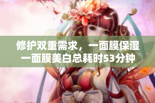 修护双重需求，一面膜保湿一面膜美白总耗时53分钟