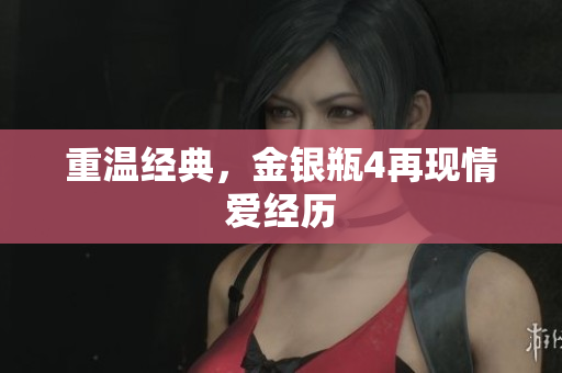 重温经典，金银瓶4再现情爱经历