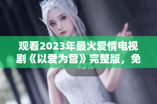 观看2023年最火爱情电视剧《以爱为营》完整版，免费在线。