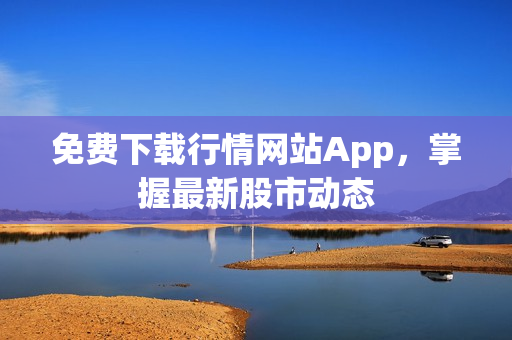 免费下载行情网站App，掌握最新股市动态