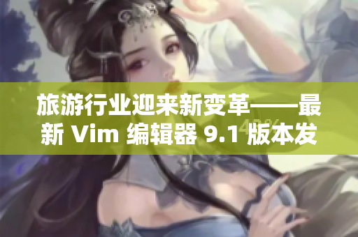旅游行业迎来新变革——最新 Vim 编辑器 9.1 版本发布