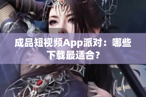 成品短视频App派对：哪些下载最适合？