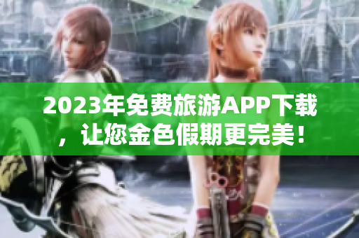 2023年免费旅游APP下载，让您金色假期更完美！