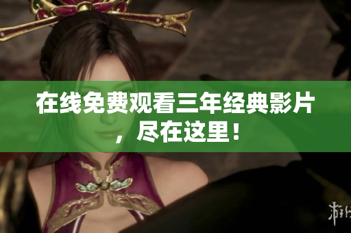 在线免费观看三年经典影片，尽在这里！