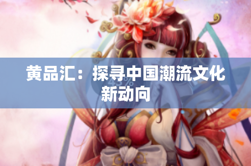 黄品汇：探寻中国潮流文化新动向