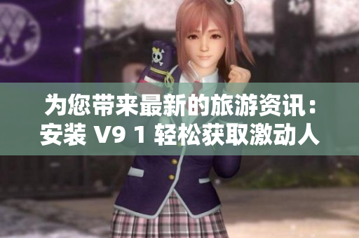 为您带来最新的旅游资讯：安装 V9 1 轻松获取激动人心的短视频素材
