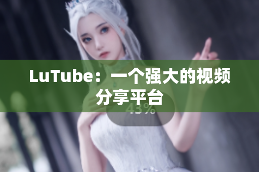 LuTube：一个强大的视频分享平台
