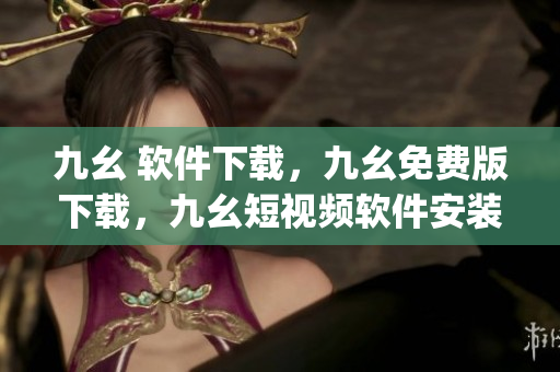 九幺 软件下载，九幺免费版下载，九幺短视频软件安装免费版，九幺破解下载键接，九幺软件下载安装----QJMssbhfsEOy