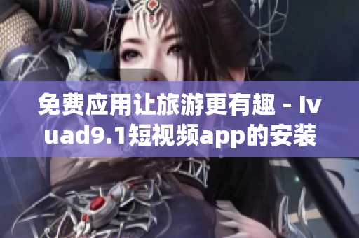 免费应用让旅游更有趣 - Ivuad9.1短视频app的安装和下载指南