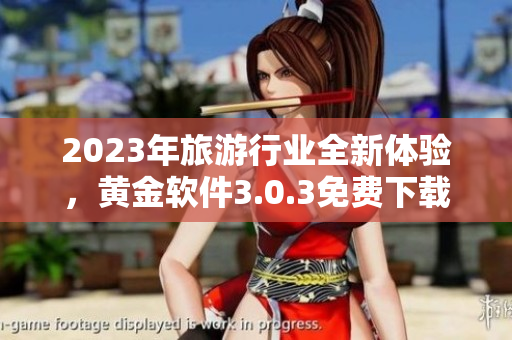 2023年旅游行业全新体验，黄金软件3.0.3免费下载让您尽情装妆