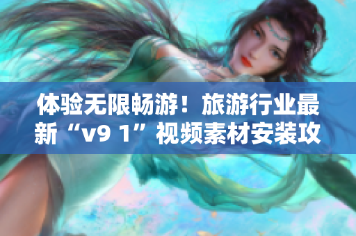 体验无限畅游！旅游行业最新“v9 1”视频素材安装攻略