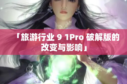 「旅游行业 9 1Pro 破解版的改变与影响」