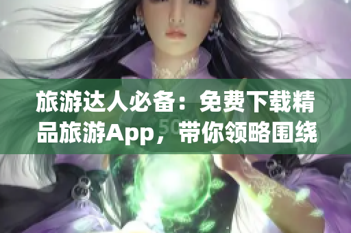 旅游达人必备：免费下载精品旅游App，带你领略围绕景点的艺术之美！