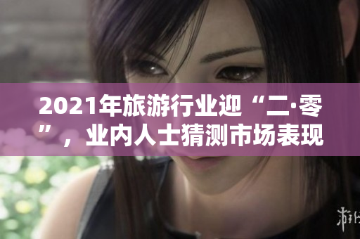 2021年旅游行业迎“二·零”，业内人士猜测市场表现