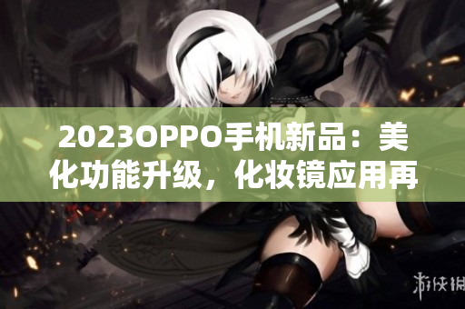 2023OPPO手机新品：美化功能升级，化妆镜应用再升级