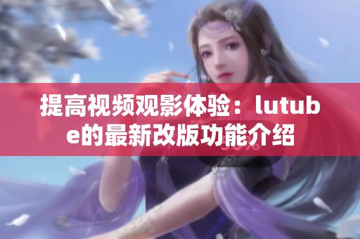 提高视频观影体验：lutube的最新改版功能介绍