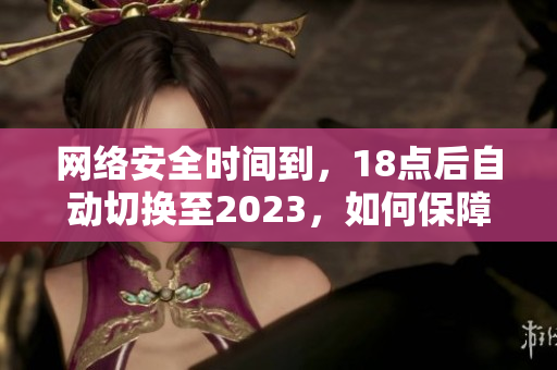 网络安全时间到，18点后自动切换至2023，如何保障您的网络安全？