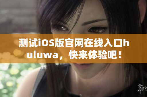 测试iOS版官网在线入口huluwa，快来体验吧！