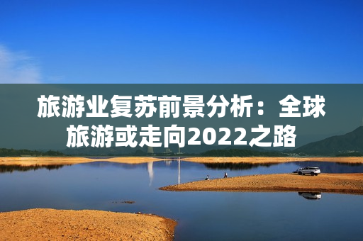旅游业复苏前景分析：全球旅游或走向2022之路