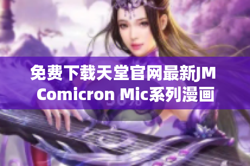 免费下载天堂官网最新JM Comicron Mic系列漫画