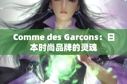Comme des Garcons：日本时尚品牌的灵魂