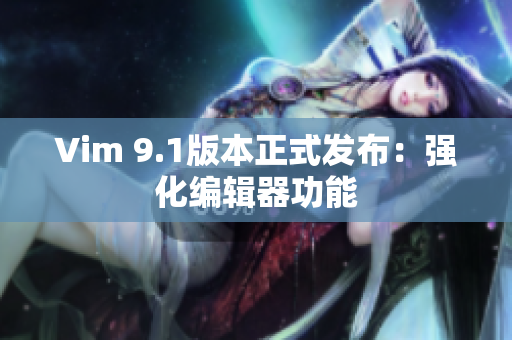 Vim 9.1版本正式发布：强化编辑器功能