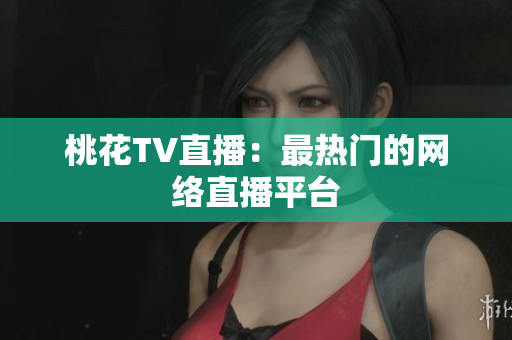 桃花TV直播：最热门的网络直播平台