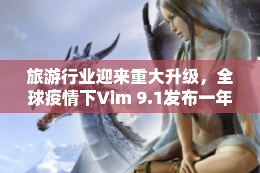 旅游行业迎来重大升级，全球疫情下Vim 9.1发布一年半后再度革新