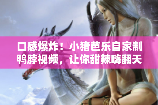 口感爆炸！小猪芭乐自家制鸭脖视频，让你甜辣嗨翻天