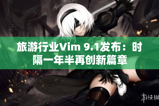 旅游行业Vim 9.1发布：时隔一年半再创新篇章