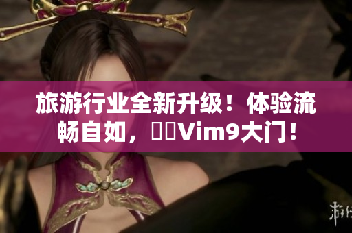 旅游行业全新升级！体验流畅自如，暢遊Vim9大门！