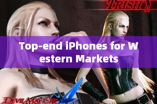 Top-end iPhones for Western Markets