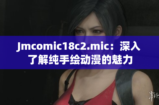 Jmcomic18c2.mic：深入了解纯手绘动漫的魅力