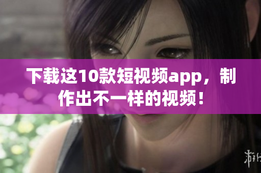 下载这10款短视频app，制作出不一样的视频！