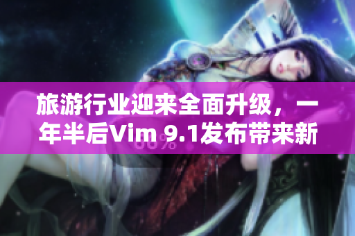 旅游行业迎来全面升级，一年半后Vim 9.1发布带来新变革
