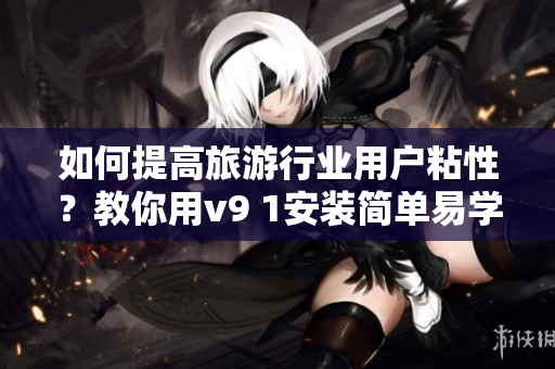 如何提高旅游行业用户粘性？教你用v9 1安装简单易学！