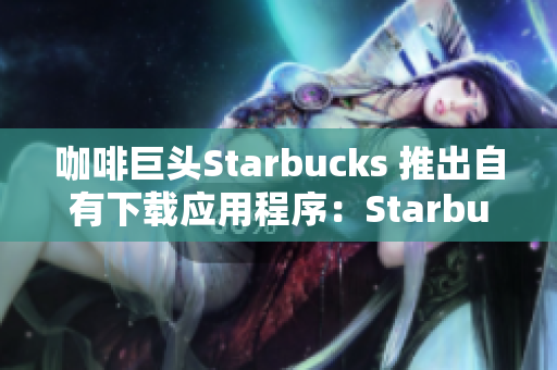 咖啡巨头Starbucks 推出自有下载应用程序：Starbucks 应用程序