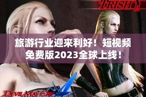 旅游行业迎来利好！短视频免费版2023全球上线！