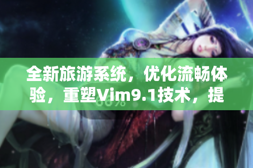 全新旅游系统，优化流畅体验，重塑Vim9.1技术，提供独具创新的旅行体验