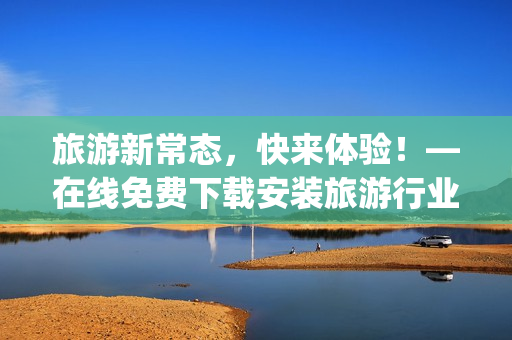 旅游新常态，快来体验！—在线免费下载安装旅游行业App