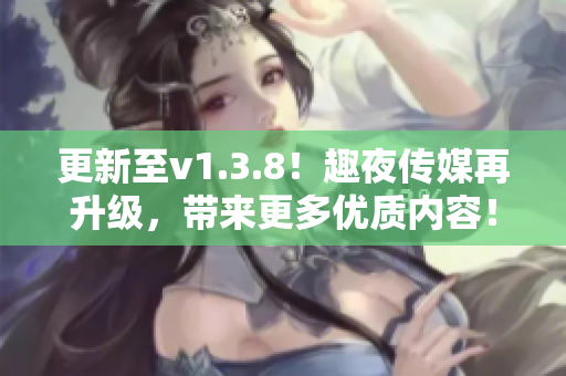 更新至v1.3.8！趣夜传媒再升级，带来更多优质内容！