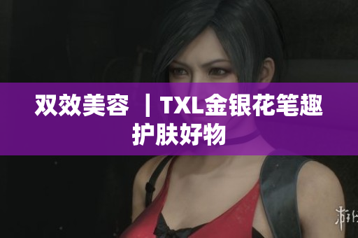 双效美容 ｜TXL金银花笔趣护肤好物