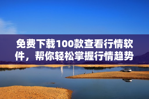 免费下载100款查看行情软件，帮你轻松掌握行情趋势